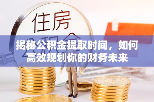 六龟揭秘公积金提取时间，如何高效规划你的财务未来