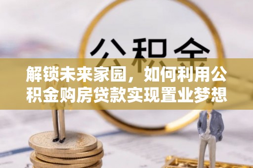 六龟解锁未来家园，如何利用公积金购房贷款实现置业梦想
