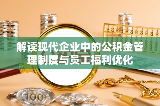 六龟解读现代企业中的公积金管理制度与员工福利优化