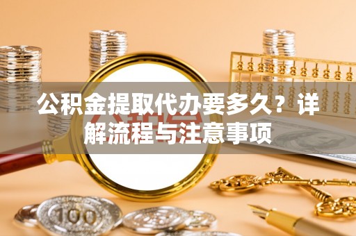 六龟公积金提取代办要多久？详解流程与注意事项
