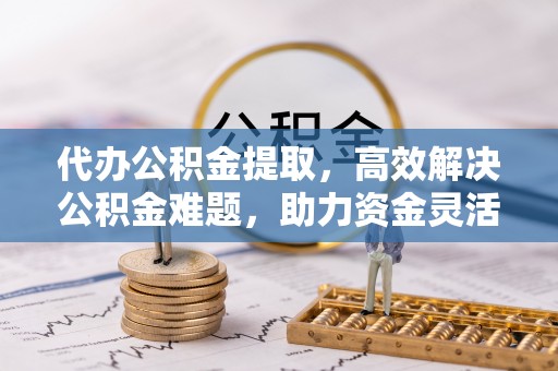 六龟代办公积金提取，高效解决公积金难题，助力资金灵活使用