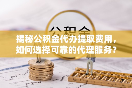 六龟揭秘公积金代办提取费用，如何选择可靠的代理服务？