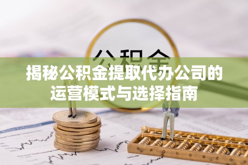 六龟揭秘公积金提取代办公司的运营模式与选择指南