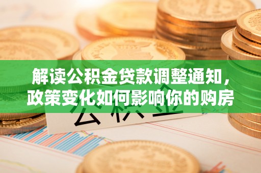 六龟解读公积金贷款调整通知，政策变化如何影响你的购房计划？