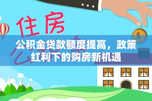 六龟公积金贷款额度提高，政策红利下的购房新机遇