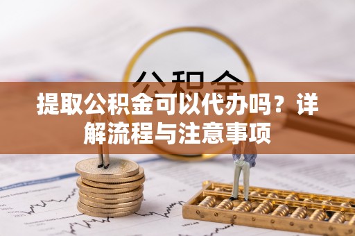 六龟提取公积金可以代办吗？详解流程与注意事项