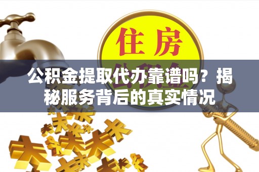 六龟公积金提取代办靠谱吗？揭秘服务背后的真实情况