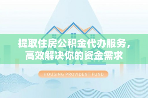 六龟提取住房公积金代办服务，高效解决你的资金需求