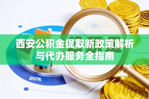 六龟西安公积金提取新政策解析与代办服务全指南
