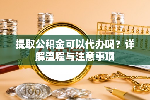 六龟提取公积金可以代办吗？详解流程与注意事项