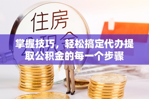 六龟掌握技巧，轻松搞定代办提取公积金的每一个步骤