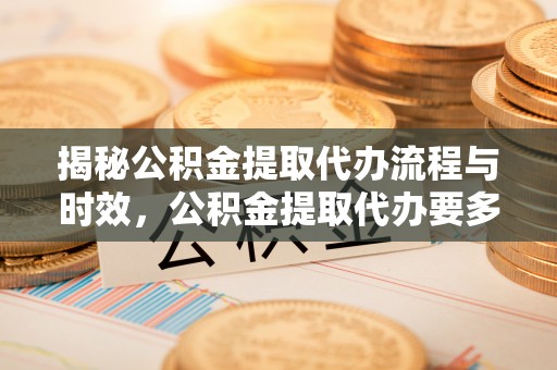 六龟揭秘公积金提取代办流程与时效，公积金提取代办要多久不再迷茫