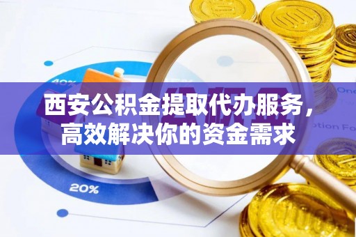 六龟西安公积金提取代办服务，高效解决你的资金需求