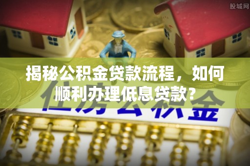 六龟揭秘公积金贷款流程，如何顺利办理低息贷款？