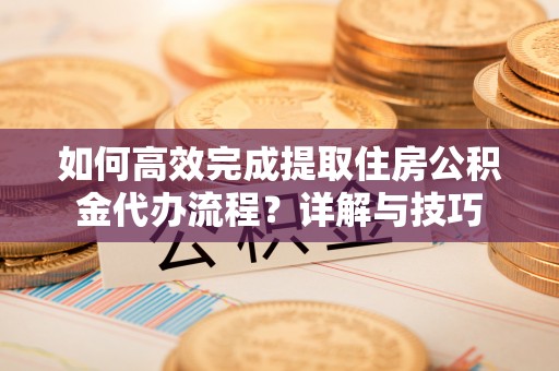 六龟如何高效完成提取住房公积金代办流程？详解与技巧