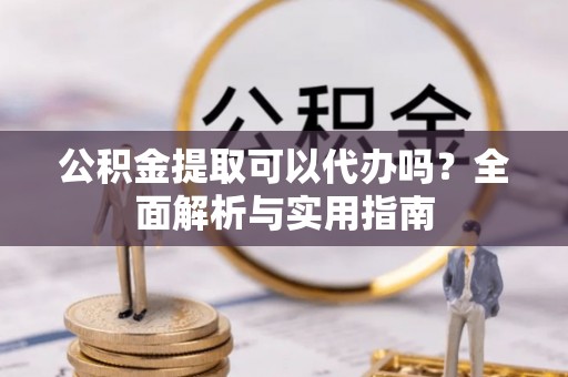 六龟公积金提取可以代办吗？全面解析与实用指南