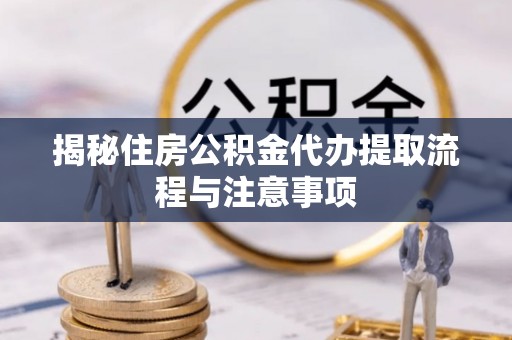 六龟揭秘住房公积金代办提取流程与注意事项
