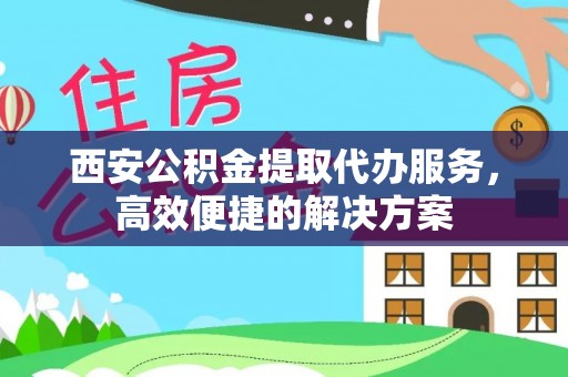 六龟西安公积金提取代办服务，高效便捷的解决方案
