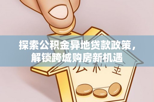 六龟探索公积金异地贷款政策，解锁跨城购房新机遇