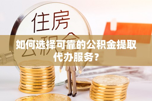 六龟如何选择可靠的公积金提取代办服务？