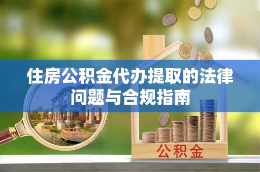 六龟住房公积金代办提取的法律问题与合规指南