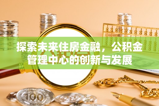 六龟探索未来住房金融，公积金管理中心的创新与发展