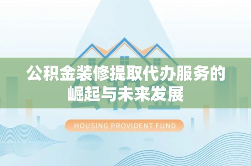 六龟公积金装修提取代办服务的崛起与未来发展