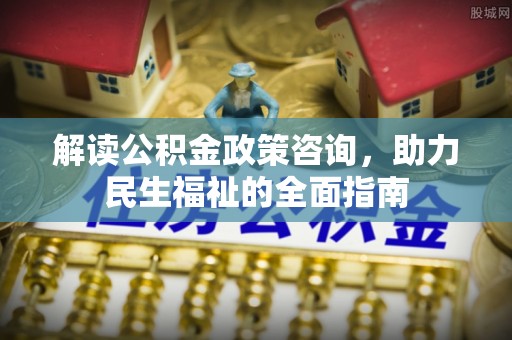 六龟解读公积金政策咨询，助力民生福祉的全面指南