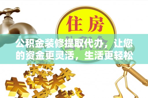六龟公积金装修提取代办，让您的资金更灵活，生活更轻松