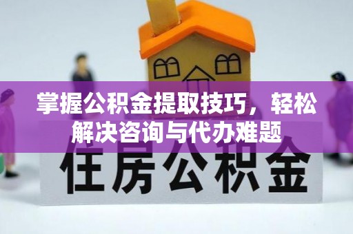 六龟掌握公积金提取技巧，轻松解决咨询与代办难题