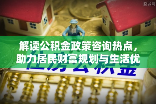 六龟解读公积金政策咨询热点，助力居民财富规划与生活优化