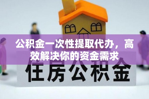 六龟公积金一次性提取代办，高效解决你的资金需求