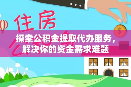 六龟探索公积金提取代办服务，解决你的资金需求难题