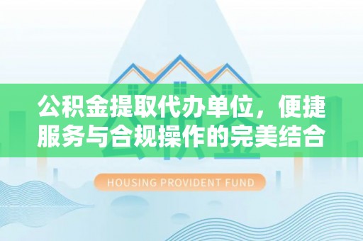 六龟公积金提取代办单位，便捷服务与合规操作的完美结合