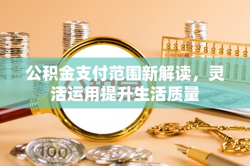 六龟公积金支付范围新解读，灵活运用提升生活质量