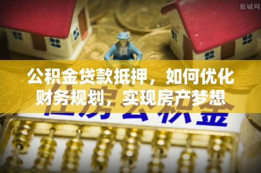 六龟公积金贷款抵押，如何优化财务规划，实现房产梦想