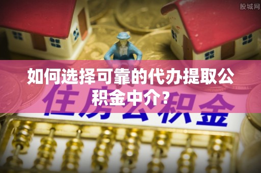 六龟如何选择可靠的代办提取公积金中介？