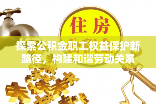 六龟探索公积金职工权益保护新路径，构建和谐劳动关系