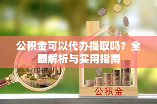 六龟公积金可以代办提取吗？全面解析与实用指南
