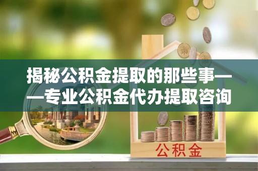 六龟揭秘公积金提取的那些事——专业公积金代办提取咨询服务指南