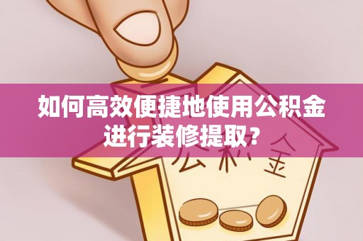 六龟如何高效便捷地使用公积金进行装修提取？