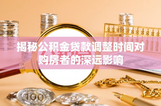 六龟揭秘公积金贷款调整时间对购房者的深远影响