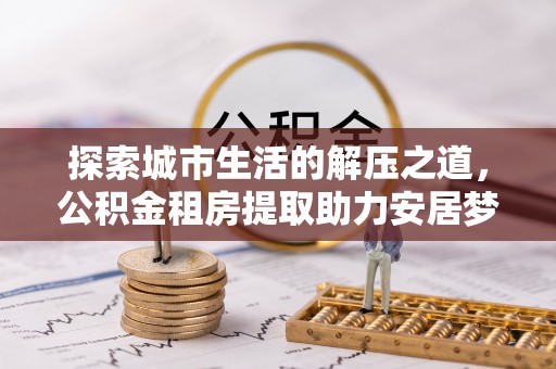 六龟探索城市生活的解压之道，公积金租房提取助力安居梦想