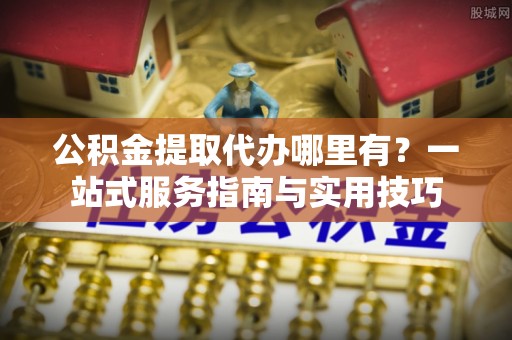 六龟公积金提取代办哪里有？一站式服务指南与实用技巧