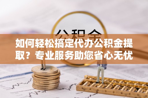 六龟如何轻松搞定代办公积金提取？专业服务助您省心无忧