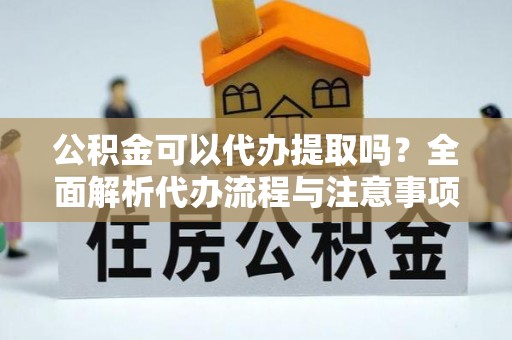 六龟公积金可以代办提取吗？全面解析代办流程与注意事项