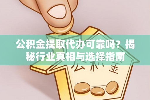 六龟公积金提取代办可靠吗？揭秘行业真相与选择指南