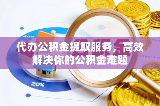 六龟代办公积金提取服务，高效解决你的公积金难题