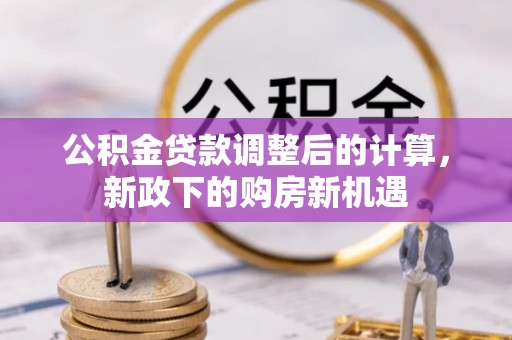六龟公积金贷款调整后的计算，新政下的购房新机遇