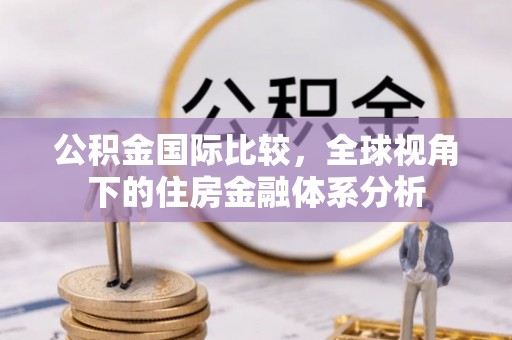 六龟公积金国际比较，全球视角下的住房金融体系分析